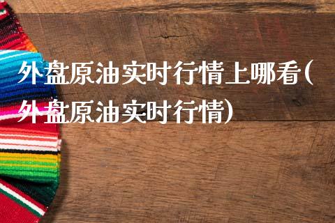 外盘原油实时行情上哪看(外盘原油实时行情)_内盘期货_第1张_期货直播室 外盘原油实时行情上哪看(外盘原油实时行情)_https://www.zghnxxa.com_内盘期货_第1张