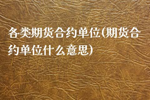 各类期货合约单位(期货合约单位什么意思)_黄金期货_第1张_期货直播室 各类期货合约单位(期货合约单位什么意思)_https://www.zghnxxa.com_黄金期货_第1张