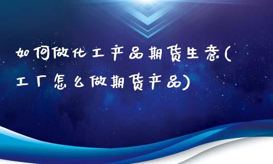 如何做化工产品期货生意(工厂怎么做期货产品)_https://www.zghnxxa.com_国际期货_第1张