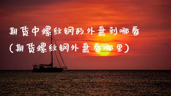 期货中螺纹钢的外盘到哪看(期货螺纹钢外盘看哪里)_https://www.zghnxxa.com_国际期货_第1张
