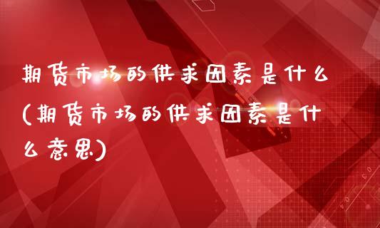 期货市场的供求因素是什么(期货市场的供求因素是什么意思)_https://www.zghnxxa.com_黄金期货_第1张