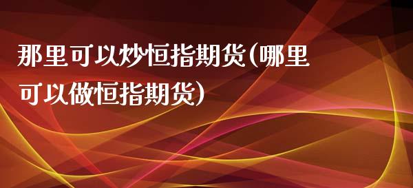 那里可以炒恒指期货(哪里可以做恒指期货)_期货直播室_第1张_期货直播室 那里可以炒恒指期货(哪里可以做恒指期货)_https://www.zghnxxa.com_期货直播室_第1张
