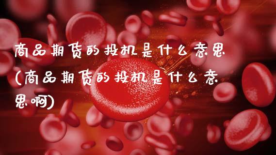 商品期货的投机是什么意思(商品期货的投机是什么意思啊)_内盘期货_第1张_期货直播室 商品期货的投机是什么意思(商品期货的投机是什么意思啊)_https://www.zghnxxa.com_内盘期货_第1张