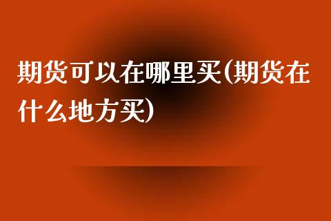 期货可以在哪里买(期货在什么地方买)_内盘期货_第1张_期货直播室 期货可以在哪里买(期货在什么地方买)_https://www.zghnxxa.com_内盘期货_第1张
