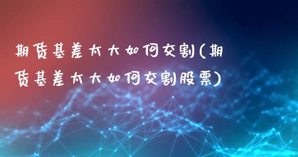 期货基差太大如何交割(期货基差太大如何交割股票)_黄金期货_第1张_期货直播室 期货基差太大如何交割(期货基差太大如何交割股票)_https://www.zghnxxa.com_黄金期货_第1张