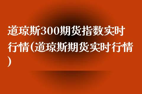 道琼斯300期货指数实时行情(道琼斯期货实时行情)_国际期货_第1张_期货直播室 道琼斯300期货指数实时行情(道琼斯期货实时行情)_https://www.zghnxxa.com_国际期货_第1张