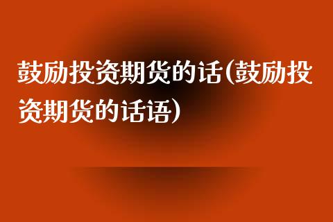 鼓励投资期货的话(鼓励投资期货的话语)_https://www.zghnxxa.com_黄金期货_第1张