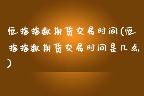 恒指指数期货交易时间(恒指指数期货交易时间是几点)_https://www.zghnxxa.com_内盘期货_第1张
