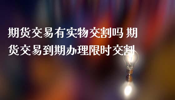 期货交易有实物交割吗 期货交易到期办理限时交割_https://www.zghnxxa.com_黄金期货_第1张