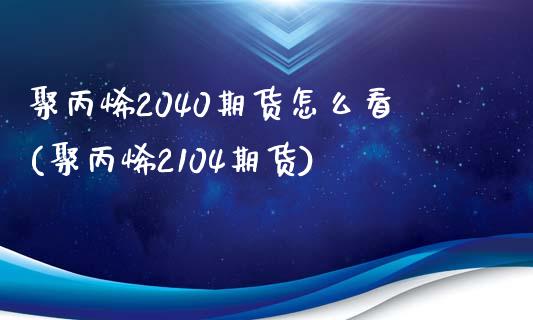 聚丙烯2040期货怎么看(聚丙烯2104期货)_内盘期货_第1张_期货直播室 聚丙烯2040期货怎么看(聚丙烯2104期货)_https://www.zghnxxa.com_内盘期货_第1张
