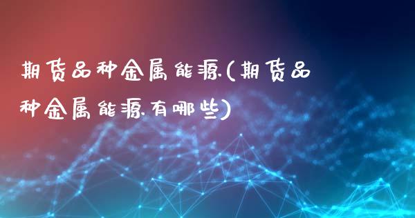 期货品种金属能源(期货品种金属能源有哪些)_内盘期货_第1张_期货直播室 期货品种金属能源(期货品种金属能源有哪些)_https://www.zghnxxa.com_内盘期货_第1张
