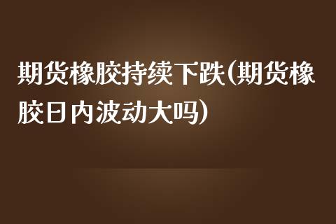 期货橡胶持续下跌(期货橡胶日内波动大吗)_https://www.zghnxxa.com_内盘期货_第1张