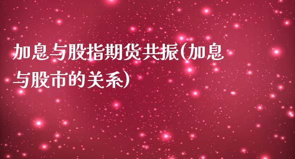 加息与股指期货共振(加息与股市的关系)_期货直播室_第1张_期货直播室 加息与股指期货共振(加息与股市的关系)_https://www.zghnxxa.com_期货直播室_第1张