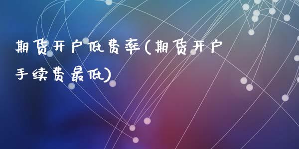 期货开户低费率(期货开户手续费最低)_https://www.zghnxxa.com_内盘期货_第1张