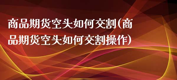 商品期货空头如何交割(商品期货空头如何交割操作)_https://www.zghnxxa.com_期货直播室_第1张