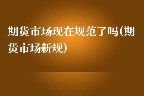 期货市场现在规范了吗(期货市场新规)_期货直播室_第1张_期货直播室 期货市场现在规范了吗(期货市场新规)_https://www.zghnxxa.com_期货直播室_第1张