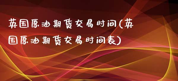 英国原油期货交易时间(英国原油期货交易时间表)_内盘期货_第1张_期货直播室 英国原油期货交易时间(英国原油期货交易时间表)_https://www.zghnxxa.com_内盘期货_第1张