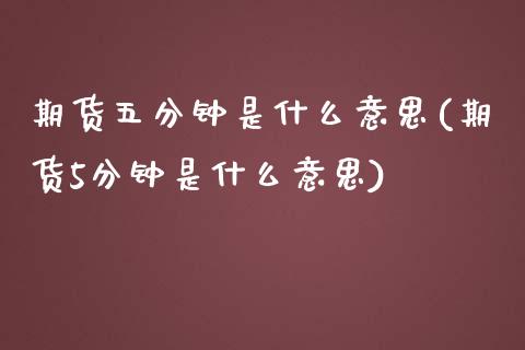 期货五分钟是什么意思(期货5分钟是什么意思)_期货直播室_第1张_期货直播室 期货五分钟是什么意思(期货5分钟是什么意思)_https://www.zghnxxa.com_期货直播室_第1张