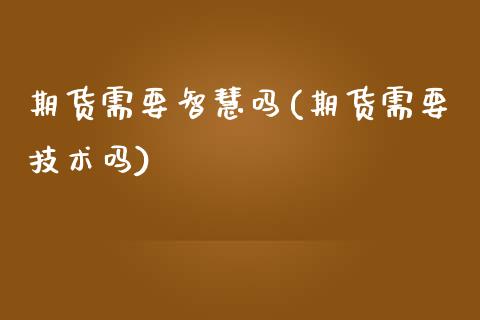期货需要智慧吗(期货需要技术吗)_https://www.zghnxxa.com_黄金期货_第1张