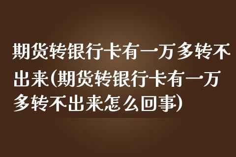 期货转银行卡有一万多转不出来(期货转银行卡有一万多转不出来怎么回事)_https://www.zghnxxa.com_国际期货_第1张