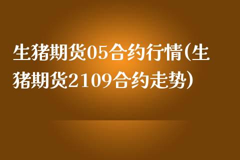 生猪期货05合约行情(生猪期货2109合约走势)_国际期货_第1张_期货直播室 生猪期货05合约行情(生猪期货2109合约走势)_https://www.zghnxxa.com_国际期货_第1张