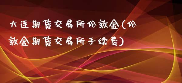 大连期货交易所伦敦金(伦敦金期货交易所手续费)_期货直播室_第1张_期货直播室 大连期货交易所伦敦金(伦敦金期货交易所手续费)_https://www.zghnxxa.com_期货直播室_第1张
