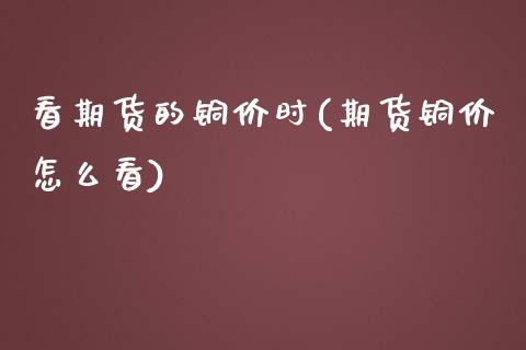看期货的铜价时(期货铜价怎么看)_https://www.zghnxxa.com_国际期货_第1张