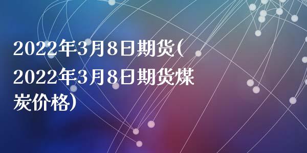 2022年3月8日期货(2022年3月8日期货煤炭价格)_https://www.zghnxxa.com_黄金期货_第1张