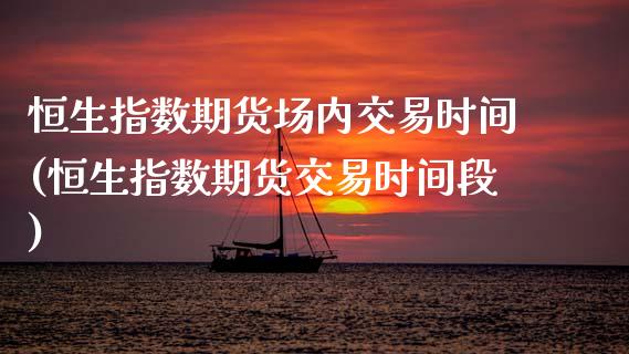 恒生指数期货场内交易时间(恒生指数期货交易时间段)_https://www.zghnxxa.com_期货直播室_第1张