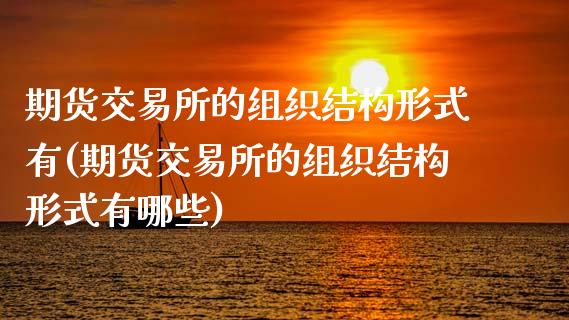 期货交易所的组织结构形式有(期货交易所的组织结构形式有哪些)_黄金期货_第1张_期货直播室 期货交易所的组织结构形式有(期货交易所的组织结构形式有哪些)_https://www.zghnxxa.com_黄金期货_第1张