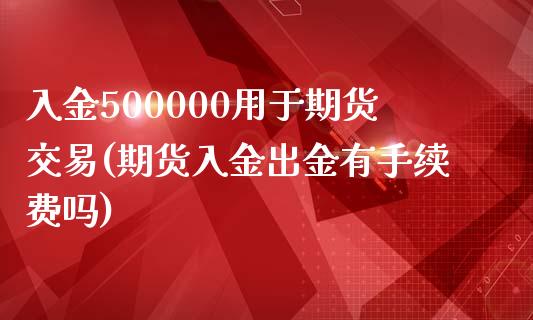 入金500000用于期货交易(期货入金出金有手续费吗)_https://www.zghnxxa.com_国际期货_第1张