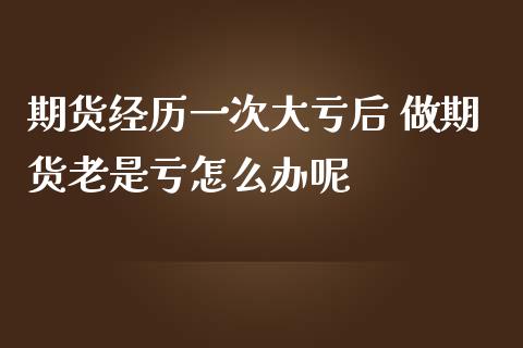 期货经历一次大亏后 做期货老是亏怎么办呢_https://www.zghnxxa.com_内盘期货_第1张