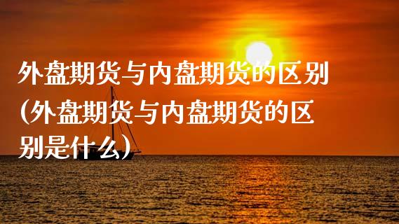 外盘期货与内盘期货的区别(外盘期货与内盘期货的区别是什么)_https://www.zghnxxa.com_内盘期货_第1张