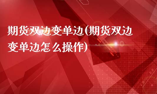 期货双边变单边(期货双边变单边怎么操作)_https://www.zghnxxa.com_期货直播室_第1张