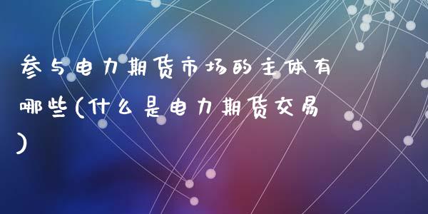 参与电力期货市场的主体有哪些(什么是电力期货交易)_国际期货_第1张_期货直播室 参与电力期货市场的主体有哪些(什么是电力期货交易)_https://www.zghnxxa.com_国际期货_第1张