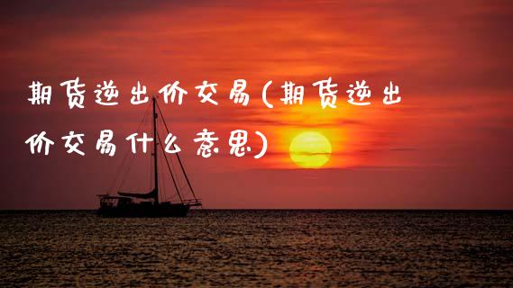 期货逆出价交易(期货逆出价交易什么意思)_https://www.zghnxxa.com_期货直播室_第1张