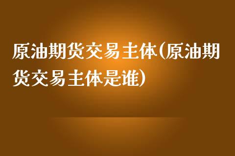 原油期货交易主体(原油期货交易主体是谁)_国际期货_第1张_期货直播室 原油期货交易主体(原油期货交易主体是谁)_https://www.zghnxxa.com_国际期货_第1张