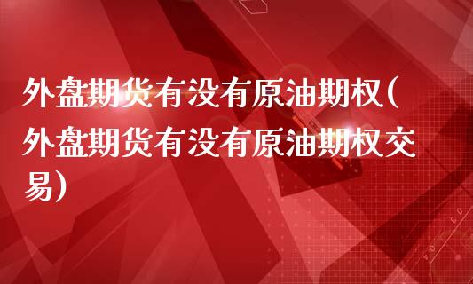 外盘期货有没有原油期权(外盘期货有没有原油期权交易)_https://www.zghnxxa.com_期货直播室_第1张