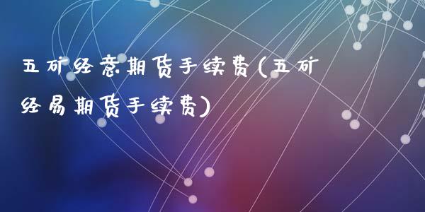 五矿经意期货手续费(五矿经易期货手续费)_https://www.zghnxxa.com_期货直播室_第1张