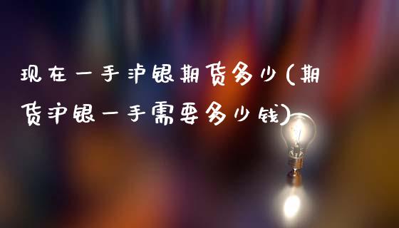 现在一手泸银期货多少(期货沪银一手需要多少钱)_https://www.zghnxxa.com_内盘期货_第1张