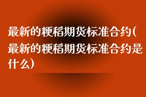 最新的粳稻期货标准合约(最新的粳稻期货标准合约是什么)_https://www.zghnxxa.com_期货直播室_第1张