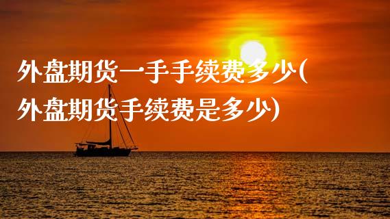 外盘期货一手手续费多少(外盘期货手续费是多少)_期货直播室_第1张_期货直播室 外盘期货一手手续费多少(外盘期货手续费是多少)_https://www.zghnxxa.com_期货直播室_第1张