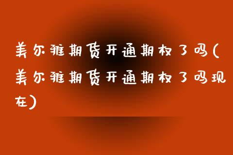 美尔雅期货开通期权了吗(美尔雅期货开通期权了吗现在)_期货直播室_第1张_期货直播室 美尔雅期货开通期权了吗(美尔雅期货开通期权了吗现在)_https://www.zghnxxa.com_期货直播室_第1张