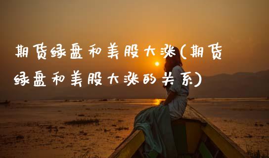 期货绿盘和美股大涨(期货绿盘和美股大涨的关系)_内盘期货_第1张_期货直播室 期货绿盘和美股大涨(期货绿盘和美股大涨的关系)_https://www.zghnxxa.com_内盘期货_第1张