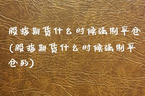 股指期货什么时候强制平仓(股指期货什么时候强制平仓的)_https://www.zghnxxa.com_黄金期货_第1张