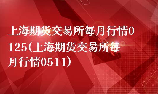 上海期货交易所每月行情0125(上海期货交易所每月行情0511)_https://www.zghnxxa.com_国际期货_第1张