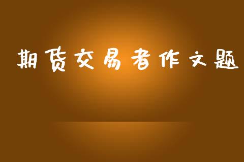 期货交易者作文题_https://www.zghnxxa.com_黄金期货_第1张