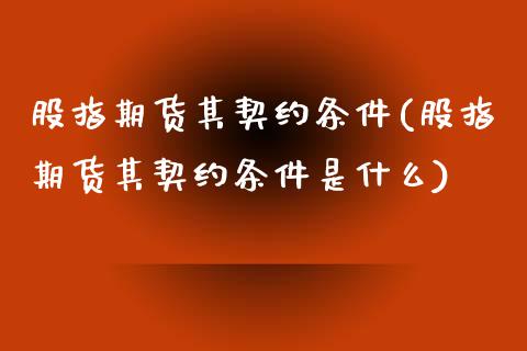 股指期货其契约条件(股指期货其契约条件是什么)_https://www.zghnxxa.com_内盘期货_第1张
