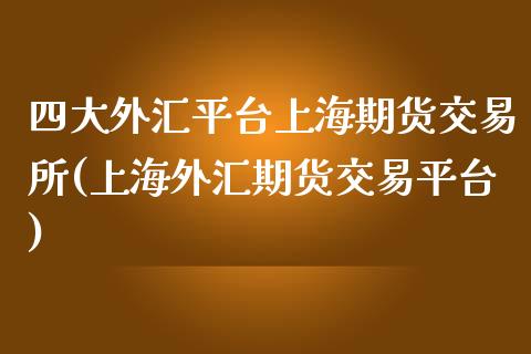 四大外汇平台上海期货交易所(上海外汇期货交易平台)_https://www.zghnxxa.com_内盘期货_第1张