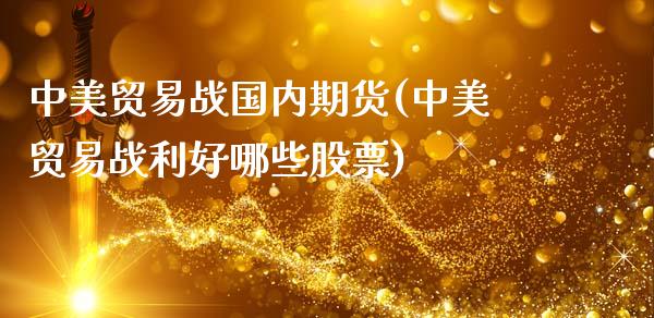中美贸易战国内期货(中美贸易战利好哪些股票)_https://www.zghnxxa.com_期货直播室_第1张